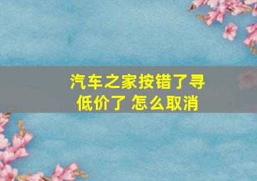 汽车之家按错了寻低价了 怎么取消